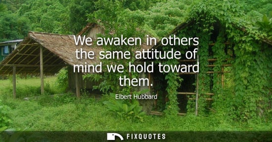Small: We awaken in others the same attitude of mind we hold toward them