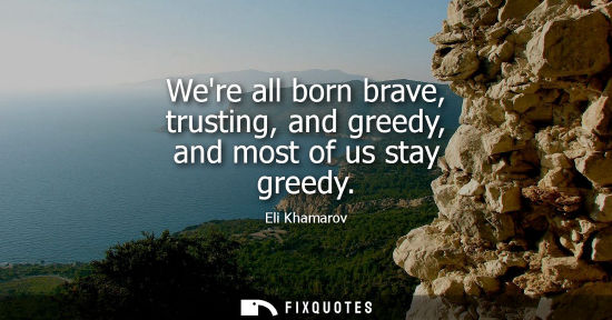 Small: Were all born brave, trusting, and greedy, and most of us stay greedy