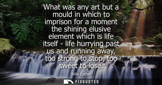 Small: What was any art but a mould in which to imprison for a moment the shining elusive element which is life itsel