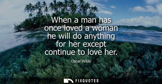 Small: When a man has once loved a woman he will do anything for her except continue to love her