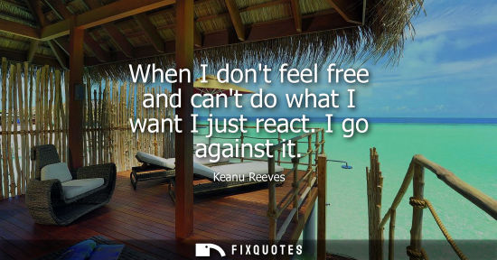 Small: When I dont feel free and cant do what I want I just react. I go against it