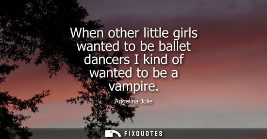 Small: When other little girls wanted to be ballet dancers I kind of wanted to be a vampire