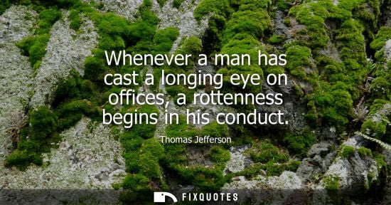 Small: Whenever a man has cast a longing eye on offices, a rottenness begins in his conduct
