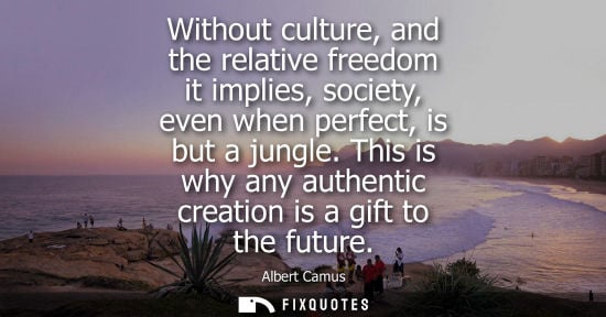 Small: Without culture, and the relative freedom it implies, society, even when perfect, is but a jungle.
