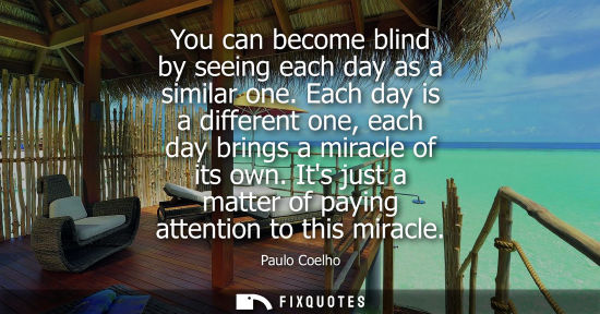 Small: You can become blind by seeing each day as a similar one. Each day is a different one, each day brings a mirac