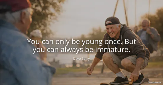 You can only be young once. But you can always be immature
