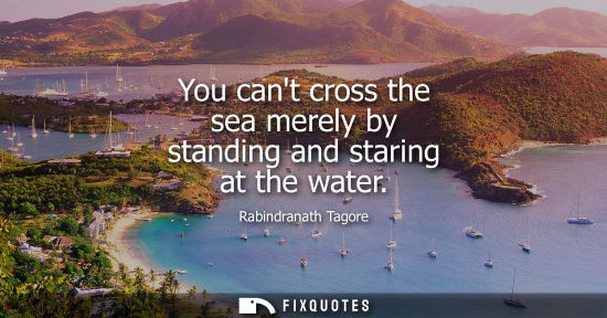 Small: You cant cross the sea merely by standing and staring at the water