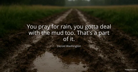 You pray for rain, you gotta deal with the mud too. That's a part of it