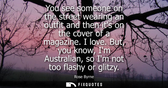 Small: You see someone on the street wearing an outfit and then its on the cover of a magazine. I love.