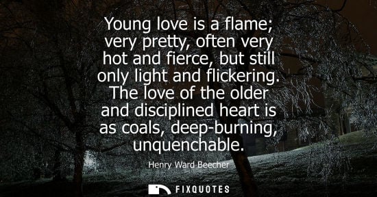 Small: Young love is a flame very pretty, often very hot and fierce, but still only light and flickering.