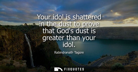 Small: Your idol is shattered in the dust to prove that Gods dust is greater than your idol