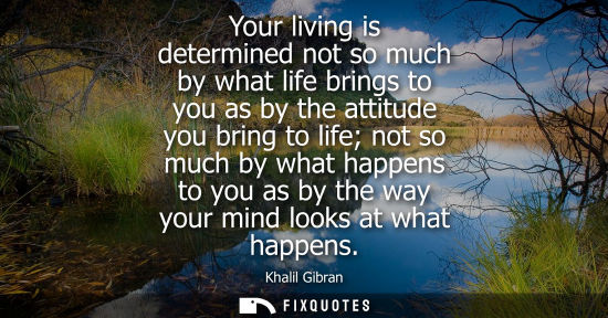 Small: Your living is determined not so much by what life brings to you as by the attitude you bring to life not so m