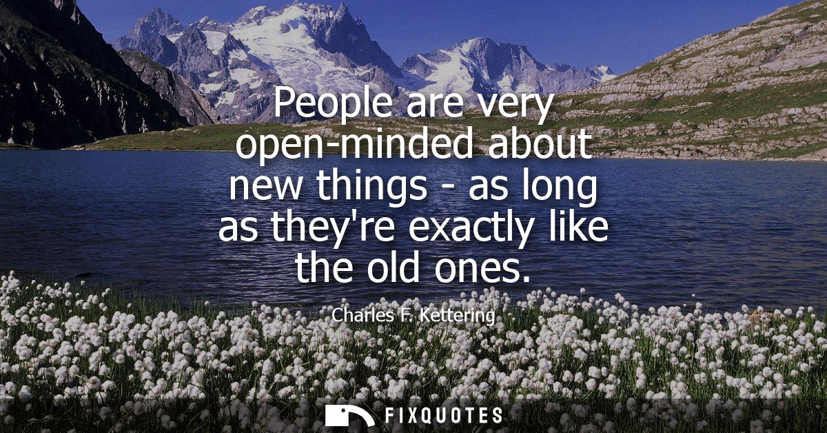 People are very open-minded about new things - as long as theyre exactly like the old ones - Charles F. Kettering