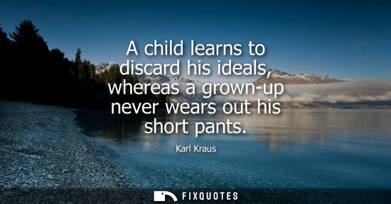 Small: A child learns to discard his ideals, whereas a grown-up never wears out his short pants