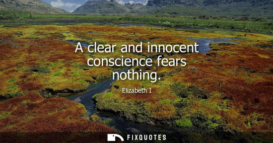 Small: A clear and innocent conscience fears nothing - Elizabeth I