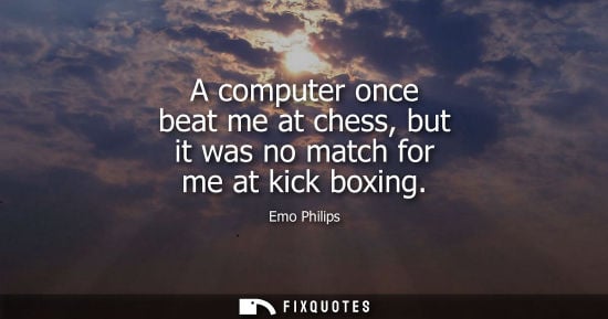 Small: A computer once beat me at chess, but it was no match for me at kick boxing