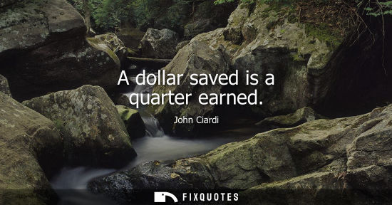 Small: A dollar saved is a quarter earned - John Ciardi