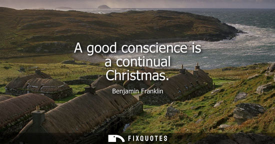 Small: A good conscience is a continual Christmas - Benjamin Franklin