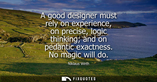 Small: A good designer must rely on experience, on precise, logic thinking and on pedantic exactness. No magic