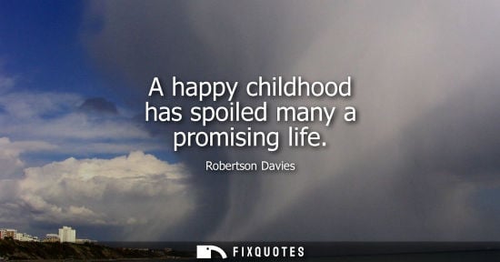 Small: A happy childhood has spoiled many a promising life - Robertson Davies