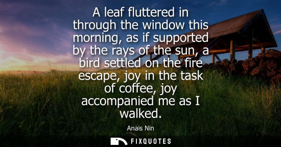 Small: A leaf fluttered in through the window this morning, as if supported by the rays of the sun, a bird set
