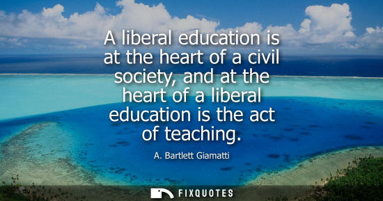Small: A liberal education is at the heart of a civil society, and at the heart of a liberal education is the 