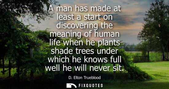 Small: A man has made at least a start on discovering the meaning of human life when he plants shade trees und