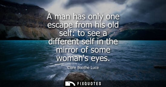 Small: A man has only one escape from his old self: to see a different self in the mirror of some womans eyes