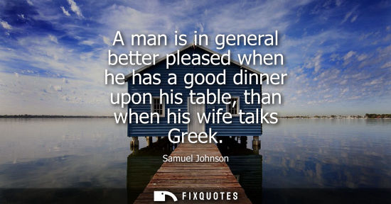 Small: A man is in general better pleased when he has a good dinner upon his table, than when his wife talks G