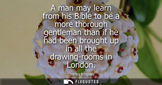 Small: A man may learn from his Bible to be a more thorough gentleman than if he had been brought up in all th