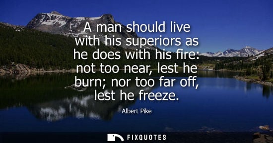 Small: A man should live with his superiors as he does with his fire: not too near, lest he burn nor too far off, les
