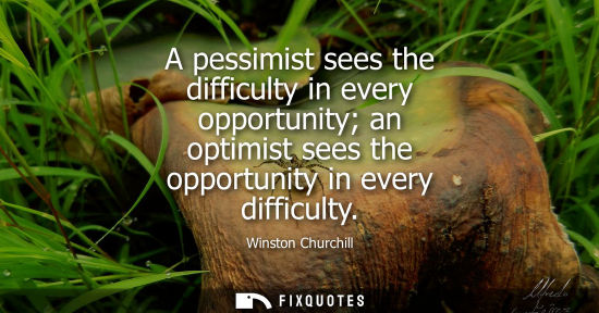 Small: A pessimist sees the difficulty in every opportunity an optimist sees the opportunity in every difficulty - Wi