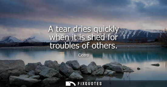 Small: A tear dries quickly when it is shed for troubles of others
