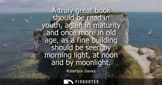 Small: A truly great book should be read in youth, again in maturity and once more in old age, as a fine build