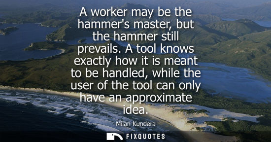 Small: A worker may be the hammers master, but the hammer still prevails. A tool knows exactly how it is meant