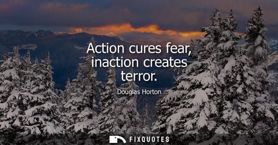 Small: Action cures fear, inaction creates terror