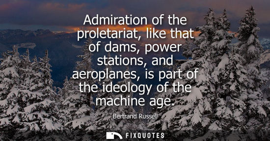 Small: Admiration of the proletariat, like that of dams, power stations, and aeroplanes, is part of the ideology of t