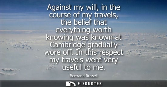 Small: Against my will, in the course of my travels, the belief that everything worth knowing was known at Cambridge 