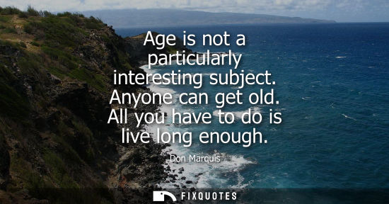 Small: Age is not a particularly interesting subject. Anyone can get old. All you have to do is live long enou