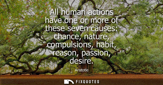 Small: All human actions have one or more of these seven causes: chance, nature, compulsions, habit, reason, p