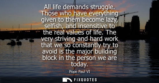 Small: All life demands struggle. Those who have everything given to them become lazy, selfish, and insensitiv