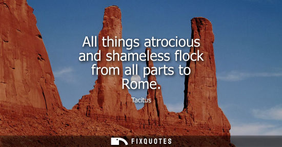 Small: All things atrocious and shameless flock from all parts to Rome - Tacitus