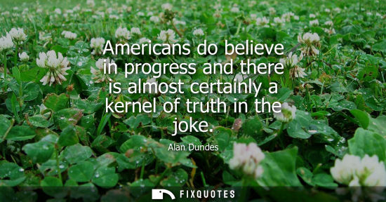 Small: Americans do believe in progress and there is almost certainly a kernel of truth in the joke