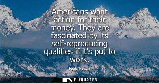 Small: Americans want action for their money. They are fascinated by its self-reproducing qualities if its put