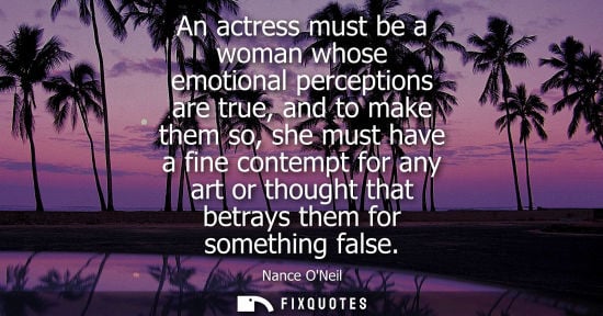 Small: An actress must be a woman whose emotional perceptions are true, and to make them so, she must have a f