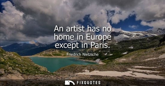 Small: An artist has no home in Europe except in Paris - Friedrich Nietzsche