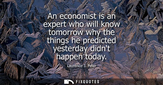 Small: An economist is an expert who will know tomorrow why the things he predicted yesterday didnt happen today