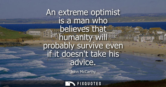 Small: An extreme optimist is a man who believes that humanity will probably survive even if it doesnt take his advic