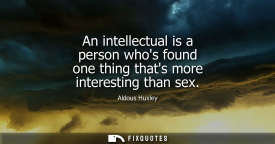 Small: An intellectual is a person whos found one thing thats more interesting than sex