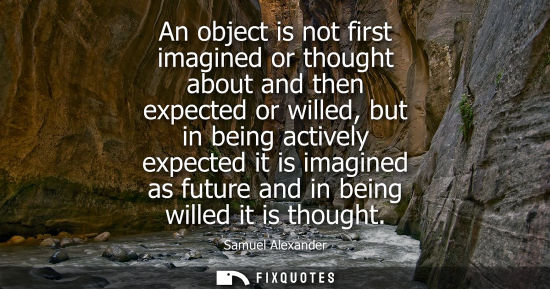 Small: An object is not first imagined or thought about and then expected or willed, but in being actively exp